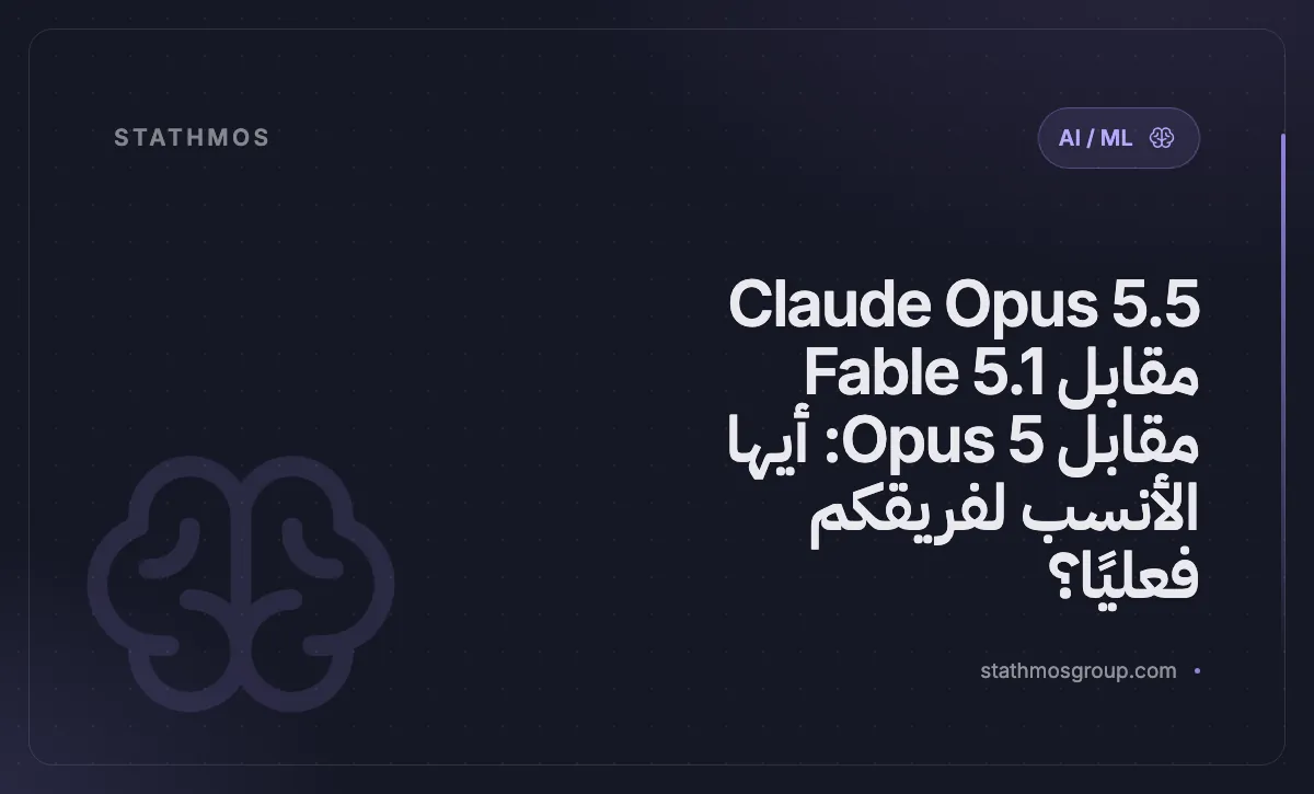 Claude Opus 5.5 مقابل Fable 5.1 مقابل Opus 5: أيها الأنسب لفريقكم فعليًا؟